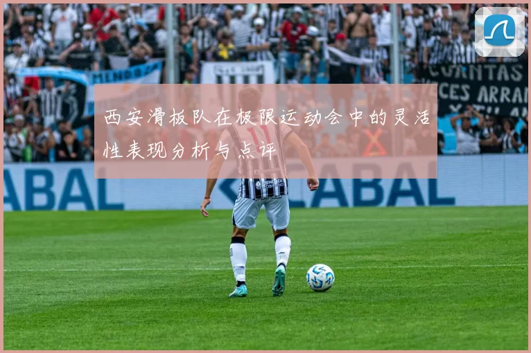 西安滑板队在极限运动会中的灵活性表现分析与点评