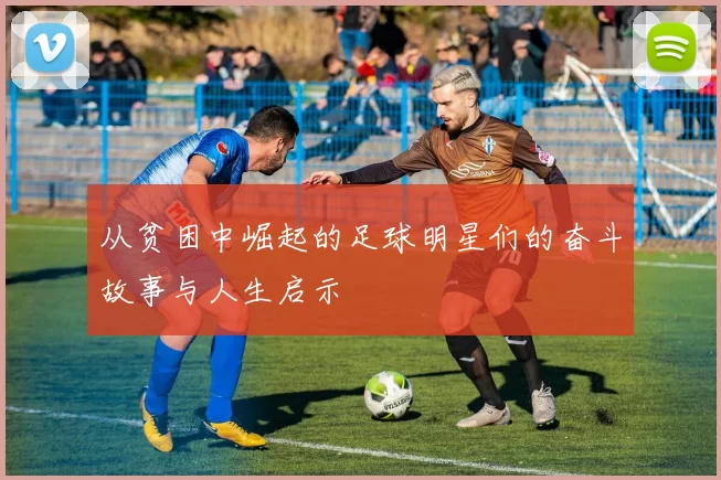 从贫困中崛起的足球明星们的奋斗故事与人生启示
