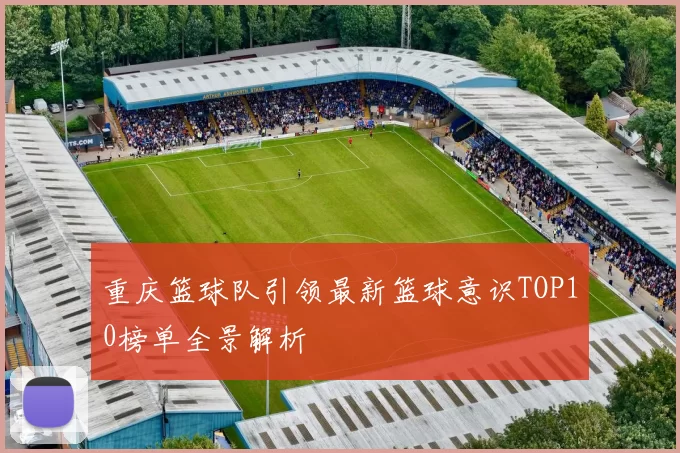 重庆篮球队引领最新篮球意识TOP10榜单全景解析