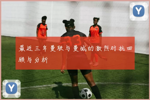 最近三年曼联与曼城的激烈对抗回顾与分析