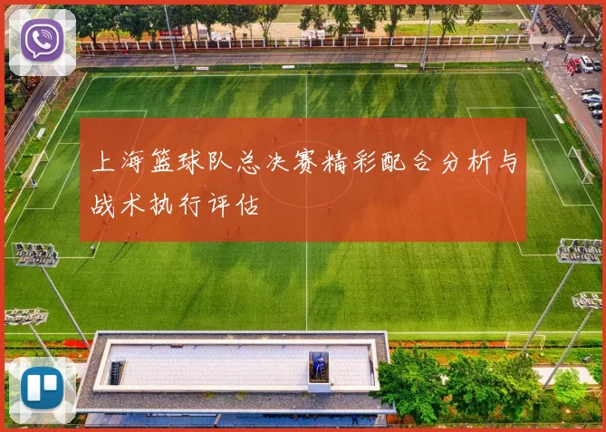 上海篮球队总决赛精彩配合分析与战术执行评估