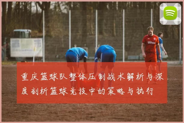 重庆篮球队整体压制战术解析与深度剖析篮球竞技中的策略与执行