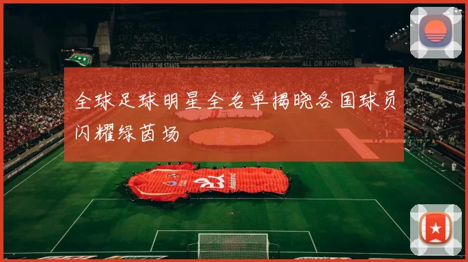 全球足球明星全名单揭晓各国球员闪耀绿茵场