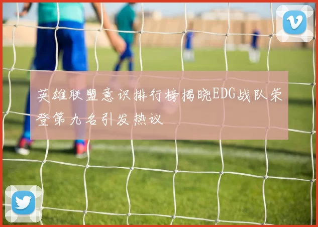 英雄联盟意识排行榜揭晓EDG战队荣登第九名引发热议
