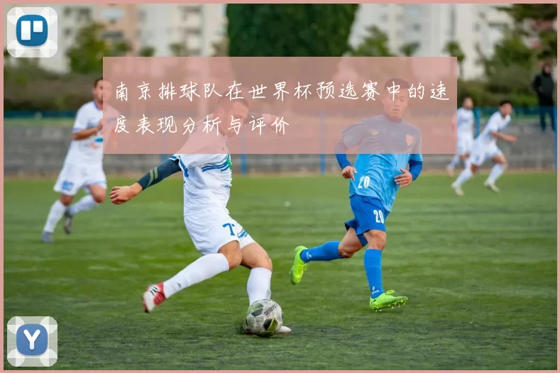南京排球队在世界杯预选赛中的速度表现分析与评价