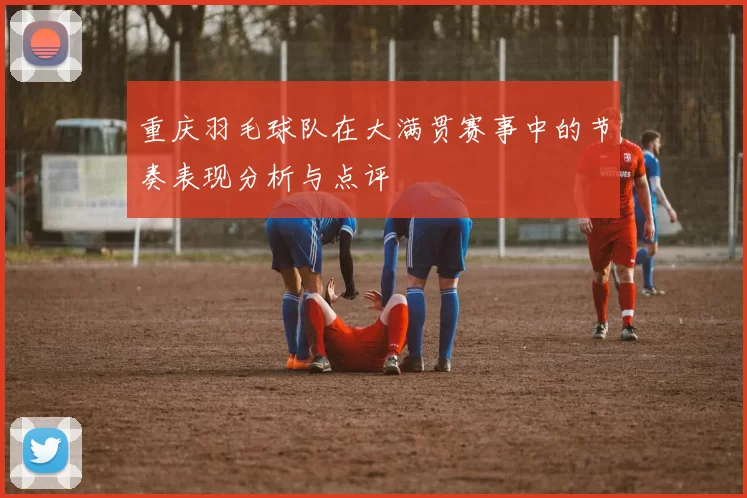 重庆羽毛球队在大满贯赛事中的节奏表现分析与点评