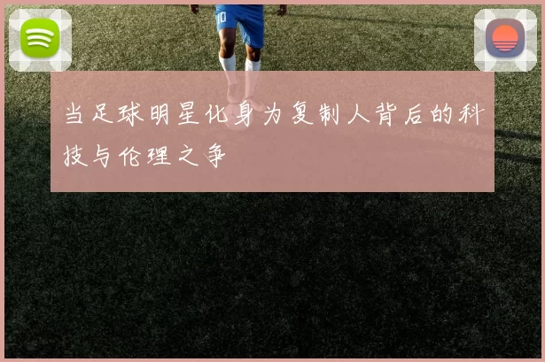 当足球明星化身为复制人背后的科技与伦理之争