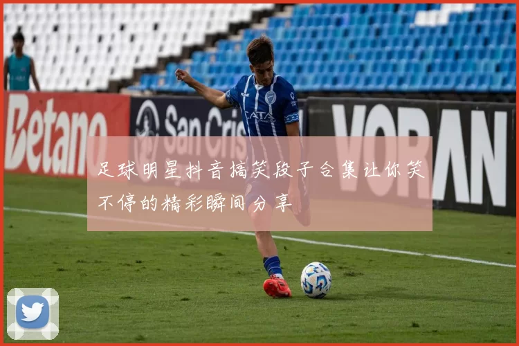 足球明星抖音搞笑段子合集让你笑不停的精彩瞬间分享