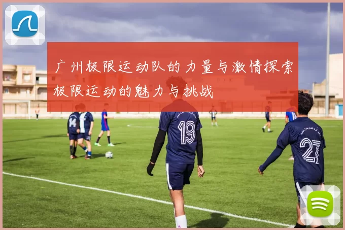 广州极限运动队的力量与激情探索极限运动的魅力与挑战