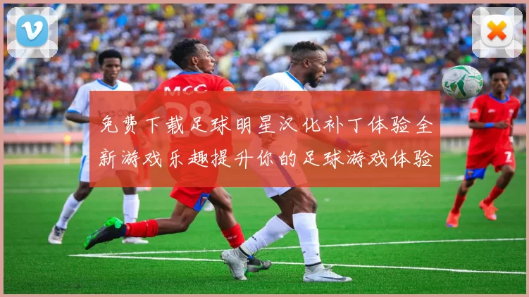 免费下载足球明星汉化补丁体验全新游戏乐趣提升你的足球游戏体验