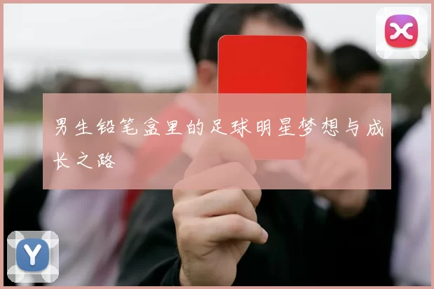 男生铅笔盒里的足球明星梦想与成长之路
