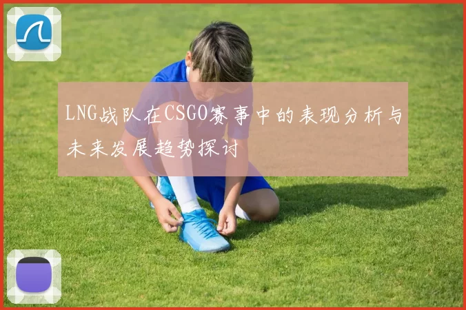 LNG战队在CSGO赛事中的表现分析与未来发展趋势探讨