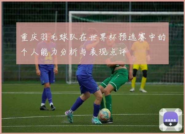 重庆羽毛球队在世界杯预选赛中的个人能力分析与表现点评