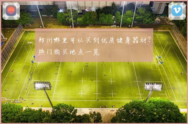 郑州哪里可以买到优质健身器材？热门购买地点一览