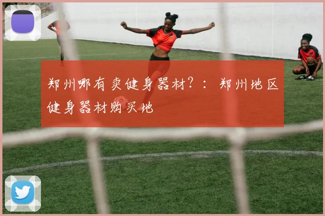 郑州哪有卖健身器材？：郑州地区健身器材购买地