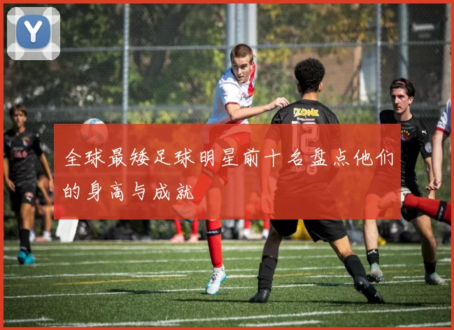 全球最矮足球明星前十名盘点他们的身高与成就