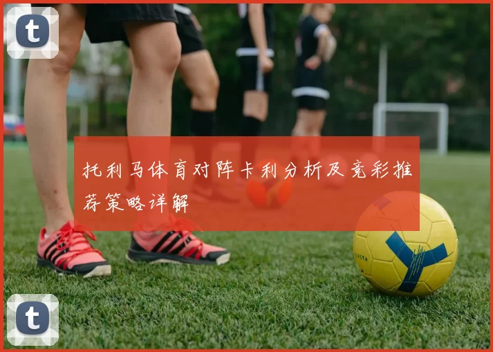 托利马体育对阵卡利分析及竞彩推荐策略详解
