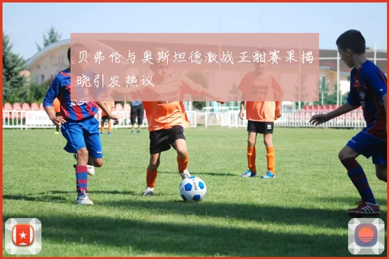 贝弗伦与奥斯坦德激战正酣赛果揭晓引发热议