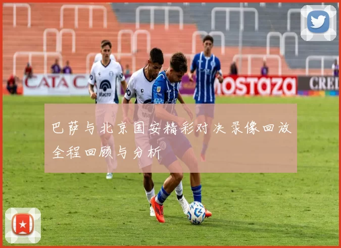 巴萨与北京国安精彩对决录像回放全程回顾与分析