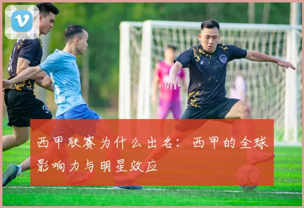西甲联赛为什么出名：西甲的全球影响力与明星效应