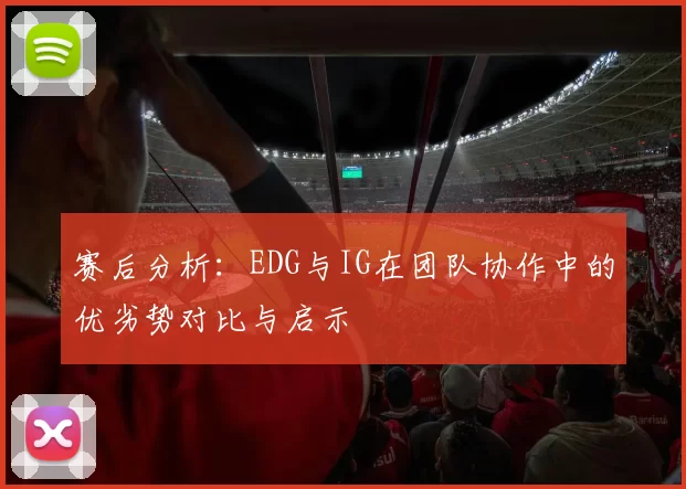赛后分析：EDG与IG在团队协作中的优劣势对比与启示