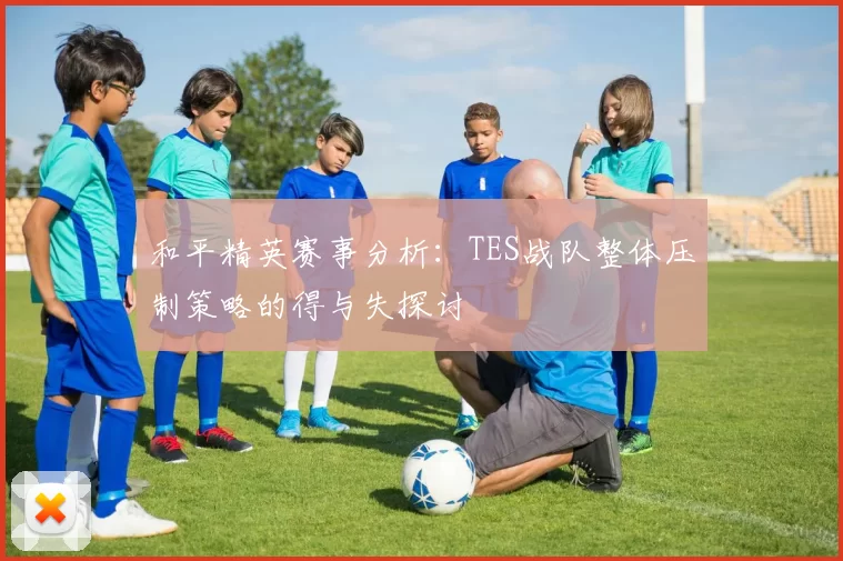 和平精英赛事分析：TES战队整体压制策略的得与失探讨