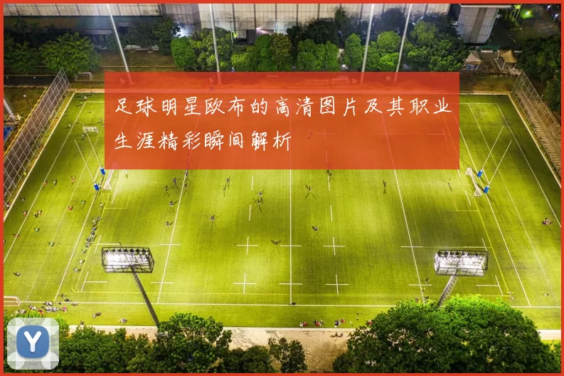 足球明星欧布的高清图片及其职业生涯精彩瞬间解析