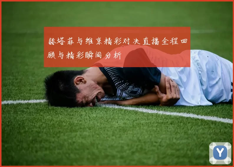 赫塔菲与维京精彩对决直播全程回顾与精彩瞬间分析