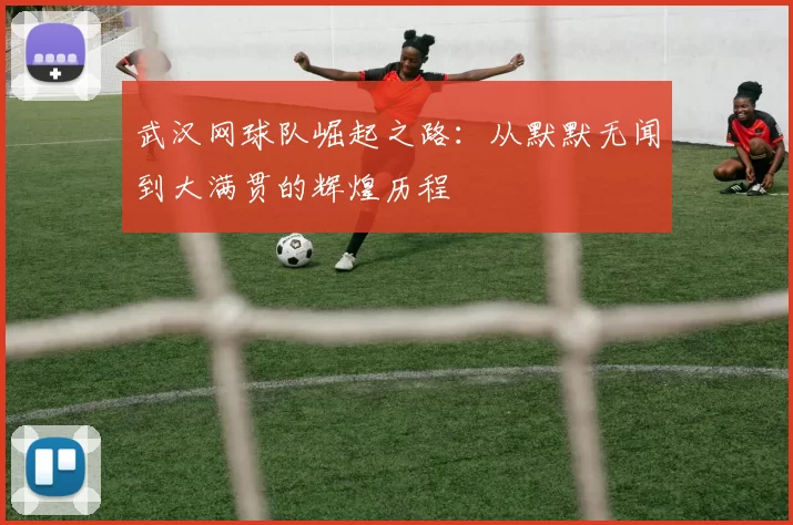 武汉网球队崛起之路：从默默无闻到大满贯的辉煌历程