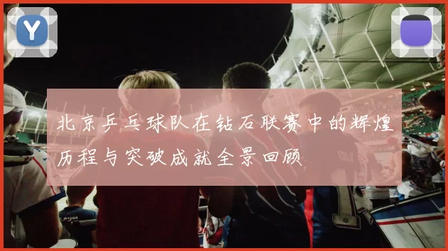 北京乒乓球队在钻石联赛中的辉煌历程与突破成就全景回顾