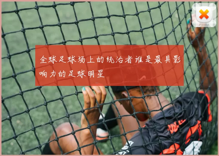 全球足球场上的统治者谁是最具影响力的足球明星