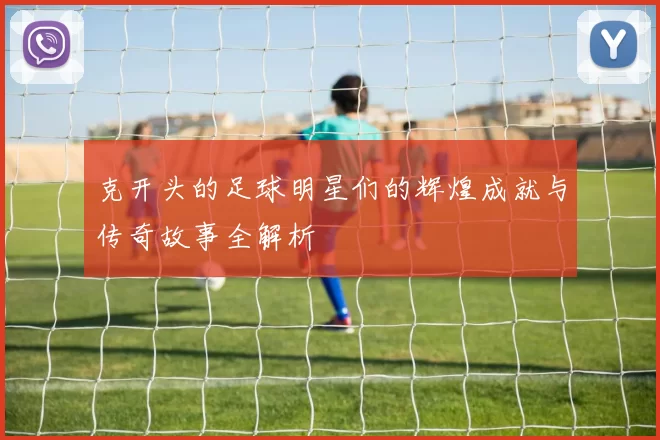 克开头的足球明星们的辉煌成就与传奇故事全解析
