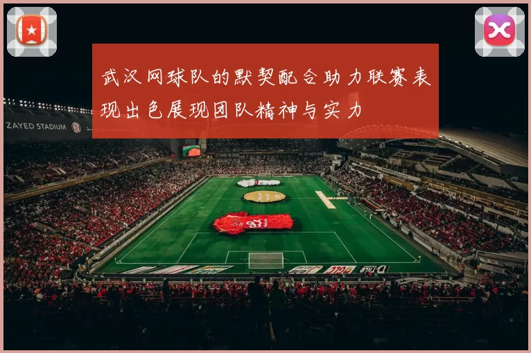 武汉网球队的默契配合助力联赛表现出色展现团队精神与实力