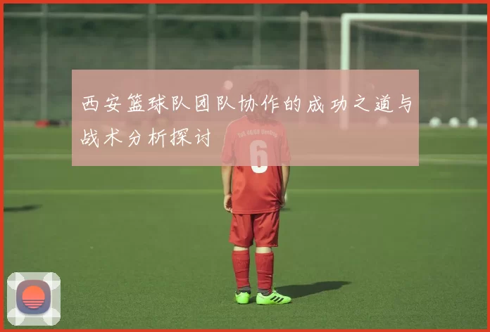 西安篮球队团队协作的成功之道与战术分析探讨