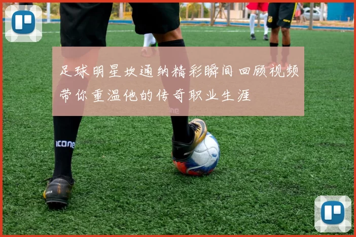 足球明星坎通纳精彩瞬间回顾视频带你重温他的传奇职业生涯
