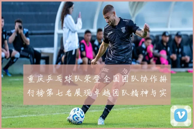 重庆乒乓球队荣登全国团队协作排行榜第七名展现卓越团队精神与实力