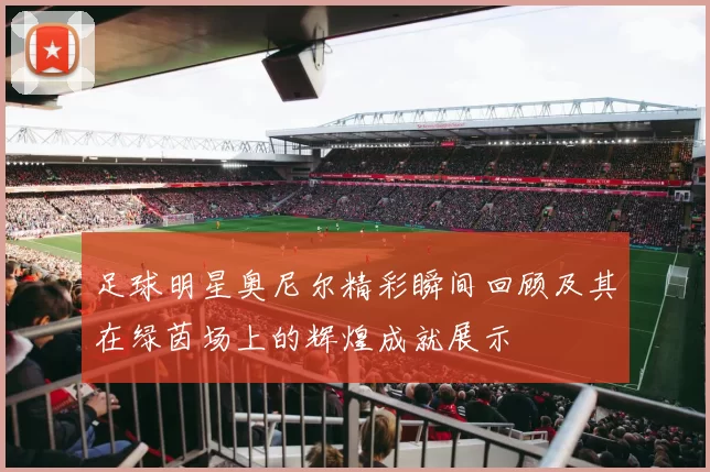 足球明星奥尼尔精彩瞬间回顾及其在绿茵场上的辉煌成就展示