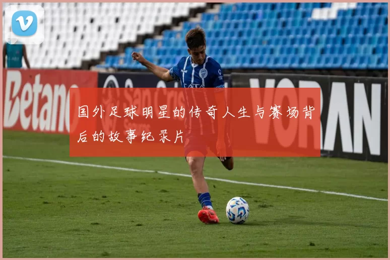 国外足球明星的传奇人生与赛场背后的故事纪录片