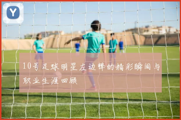 10号足球明星左边锋的精彩瞬间与职业生涯回顾