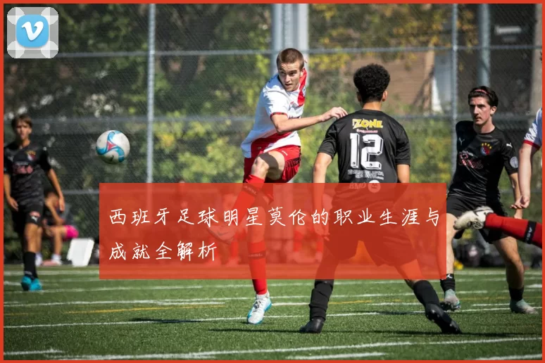 西班牙足球明星莫伦的职业生涯与成就全解析