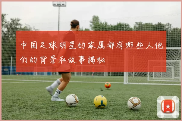 中国足球明星的家属都有哪些人他们的背景和故事揭秘