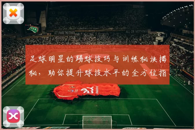 足球明星的踢球技巧与训练秘诀揭秘，助你提升球技水平的全方位指南