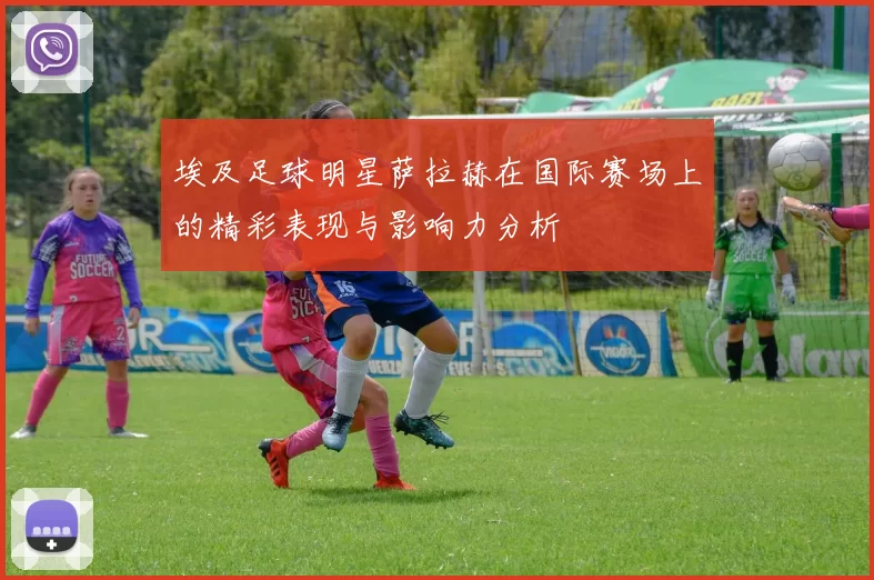 埃及足球明星萨拉赫在国际赛场上的精彩表现与影响力分析
