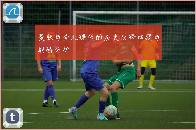 曼联与全北现代的历史交锋回顾与战绩分析