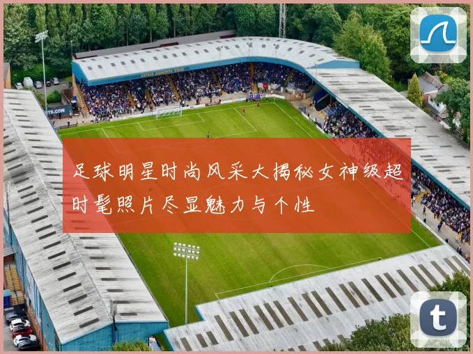 足球明星时尚风采大揭秘女神级超时髦照片尽显魅力与个性