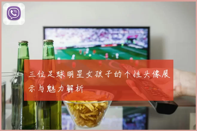三位足球明星女孩子的个性头像展示与魅力解析
