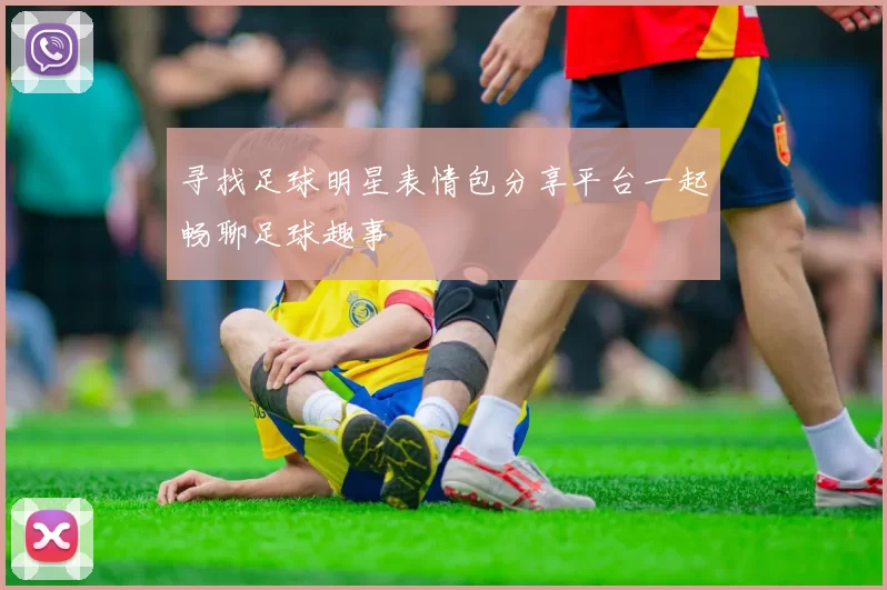 寻找足球明星表情包分享平台一起畅聊足球趣事