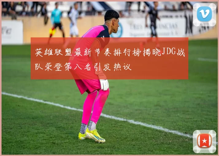 英雄联盟最新节奏排行榜揭晓JDG战队荣登第八名引发热议