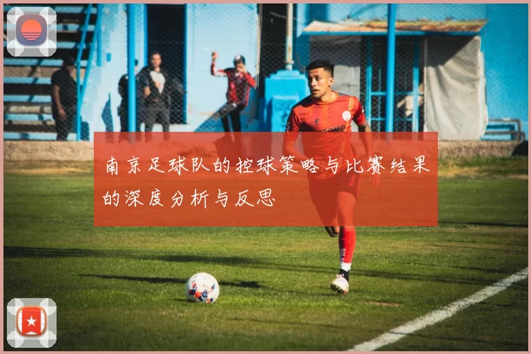 南京足球队的控球策略与比赛结果的深度分析与反思