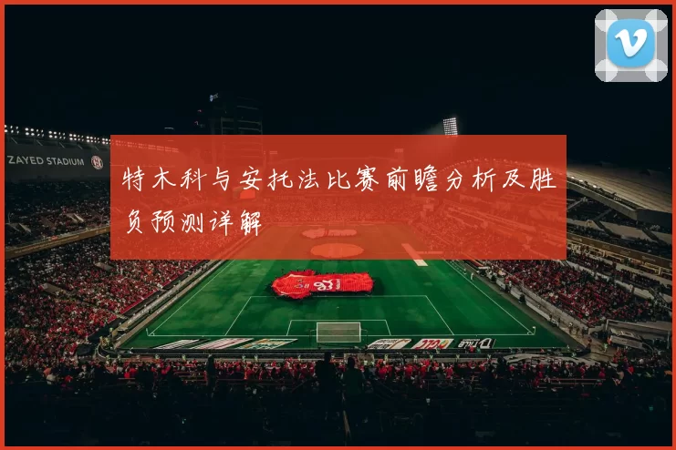 特木科与安托法比赛前瞻分析及胜负预测详解